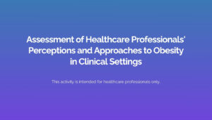 Assessment of Healthcare Professionals' Perceptions and Approaches to Obesity in Clinical Settings This activity is intended for healthcare professionals only.